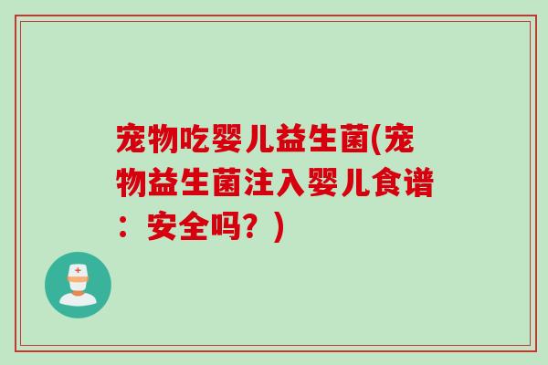 宠物吃婴儿益生菌(宠物益生菌注入婴儿食谱：安全吗？)