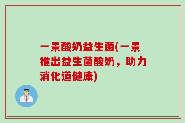 一景酸奶益生菌(一景推出益生菌酸奶，助力消化道健康)