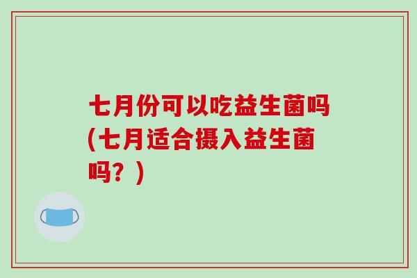 七月份可以吃益生菌吗(七月适合摄入益生菌吗？)