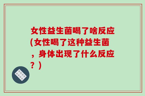 女性益生菌喝了啥反应(女性喝了这种益生菌，身体出现了什么反应？)