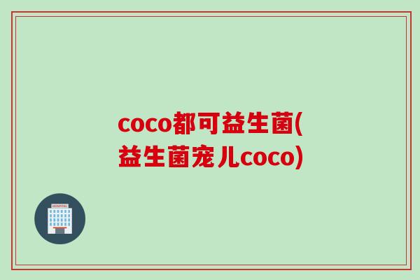 coco都可益生菌(益生菌宠儿coco)