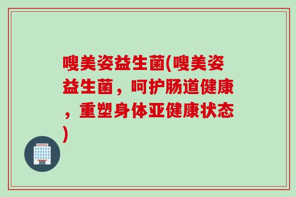 嗖美姿益生菌(嗖美姿益生菌，呵护肠道健康，重塑身体亚健康状态)
