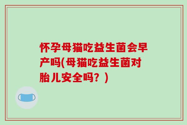 怀孕母猫吃益生菌会早产吗(母猫吃益生菌对胎儿安全吗？)