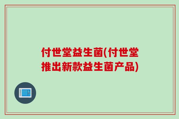 付世堂益生菌(付世堂推出新款益生菌产品)