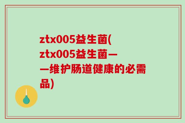ztx005益生菌(ztx005益生菌——维护肠道健康的必需品)