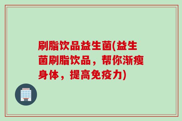 刷脂饮品益生菌(益生菌刷脂饮品，帮你渐瘦身体，提高免疫力)