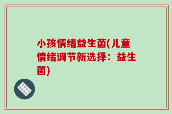 小孩情绪益生菌(儿童情绪调节新选择：益生菌)