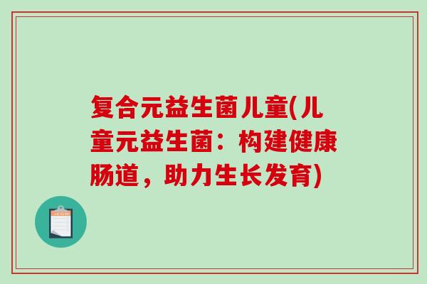 复合元益生菌儿童(儿童元益生菌：构建健康肠道，助力生长发育)