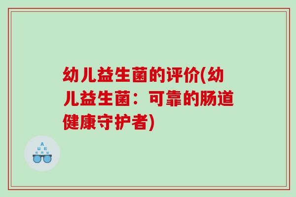 幼儿益生菌的评价(幼儿益生菌：可靠的肠道健康守护者)