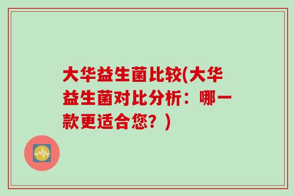 大华益生菌比较(大华益生菌对比分析：哪一款更适合您？)