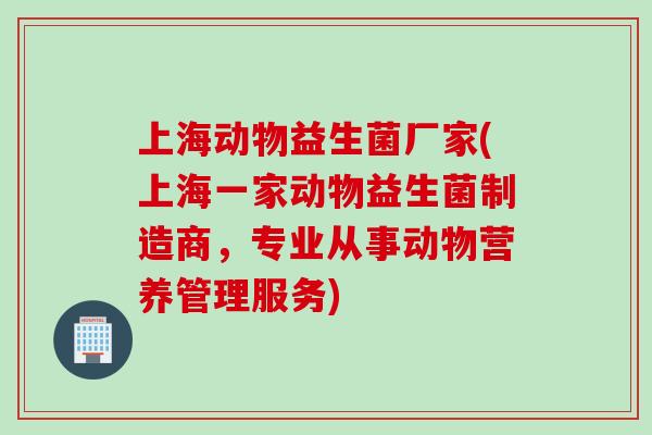 上海动物益生菌厂家(上海一家动物益生菌制造商，专业从事动物营养管理服务)
