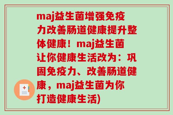 maj益生菌增强免疫力改善肠道健康提升整体健康！maj益生菌让你健康生活改为：巩固免疫力、改善肠道健康，maj益生菌为你打造健康生活)