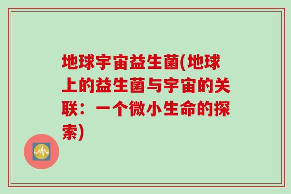 地球宇宙益生菌(地球上的益生菌与宇宙的关联：一个微小生命的探索)