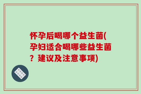 怀孕后喝哪个益生菌(孕妇适合喝哪些益生菌？建议及注意事项)