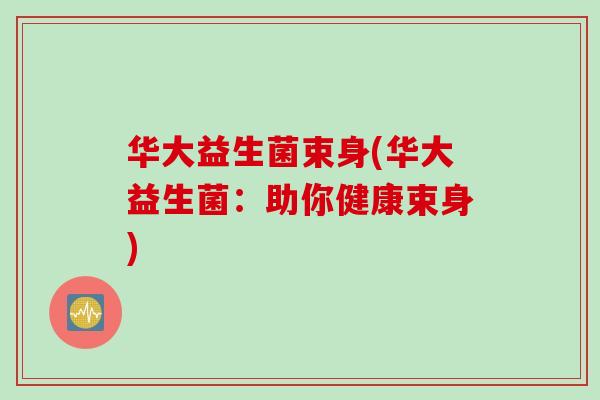 华大益生菌束身(华大益生菌：助你健康束身)