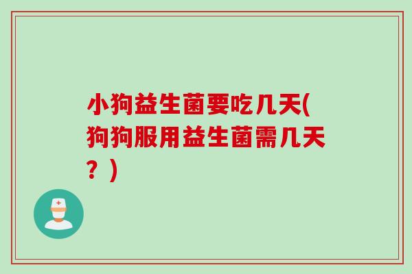 小狗益生菌要吃几天(狗狗服用益生菌需几天？)