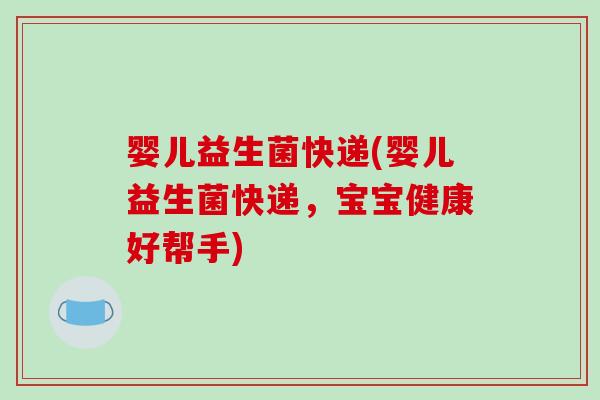 婴儿益生菌快递(婴儿益生菌快递，宝宝健康好帮手)
