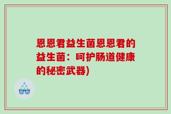 恩恩君益生菌恩恩君的益生菌：呵护肠道健康的秘密武器)