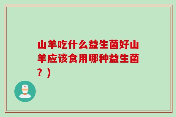 山羊吃什么益生菌好山羊应该食用哪种益生菌？)