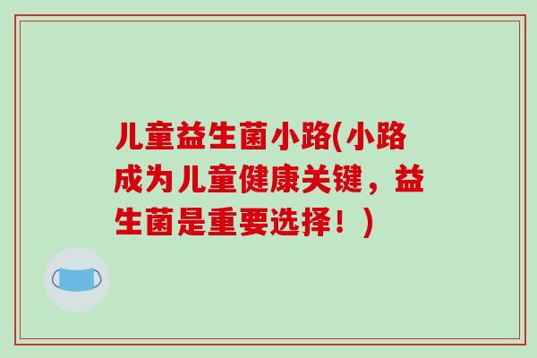 儿童益生菌小路(小路成为儿童健康关键，益生菌是重要选择！)
