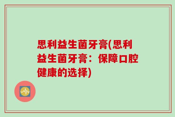 思利益生菌牙膏(思利益生菌牙膏：保障口腔健康的选择)