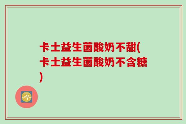 卡士益生菌酸奶不甜(卡士益生菌酸奶不含糖)