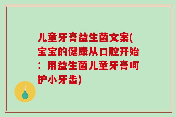儿童牙膏益生菌文案(宝宝的健康从口腔开始：用益生菌儿童牙膏呵护小牙齿)