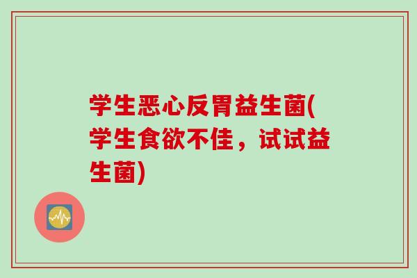 学生恶心反胃益生菌(学生食欲不佳，试试益生菌)