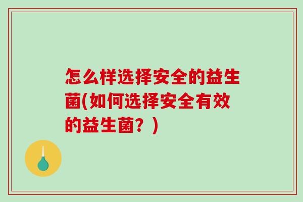 怎么样选择安全的益生菌(如何选择安全有效的益生菌？)