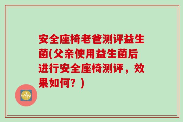 安全座椅老爸测评益生菌(父亲使用益生菌后进行安全座椅测评，效果如何？)