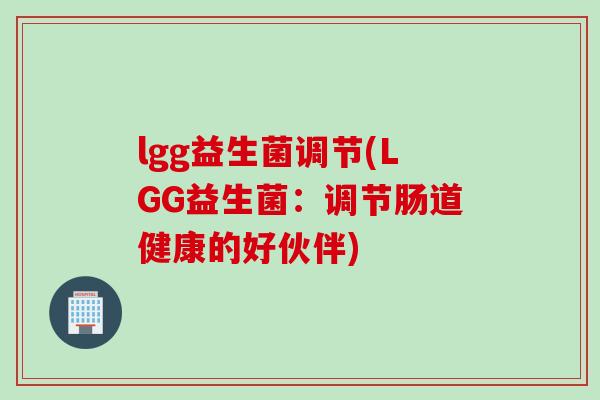 lgg益生菌调节(LGG益生菌：调节肠道健康的好伙伴)