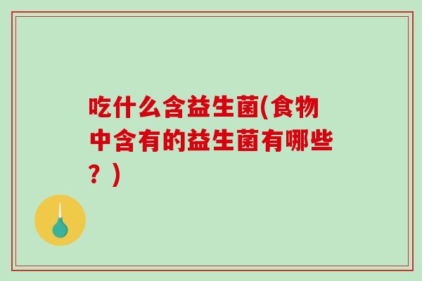 吃什么含益生菌(食物中含有的益生菌有哪些？)