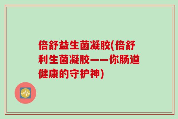 倍舒益生菌凝胶(倍舒利生菌凝胶——你肠道健康的守护神)