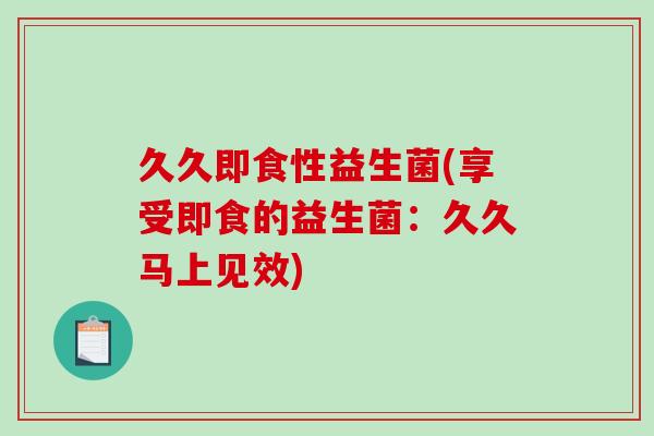 久久即食性益生菌(享受即食的益生菌：久久马上见效)