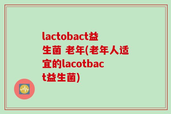 lactobact益生菌 老年(老年人适宜的lacotbact益生菌)