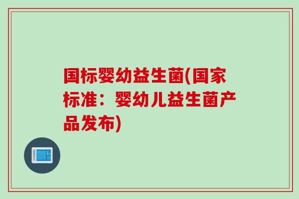 国标婴幼益生菌(国家标准：婴幼儿益生菌产品发布)