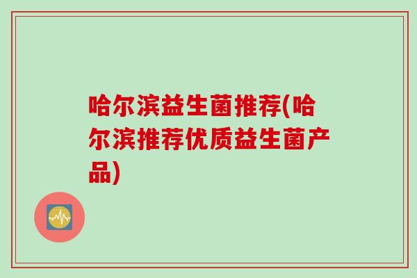 哈尔滨益生菌推荐(哈尔滨推荐优质益生菌产品)