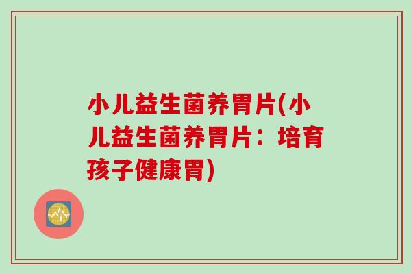 小儿益生菌养胃片(小儿益生菌养胃片：培育孩子健康胃)