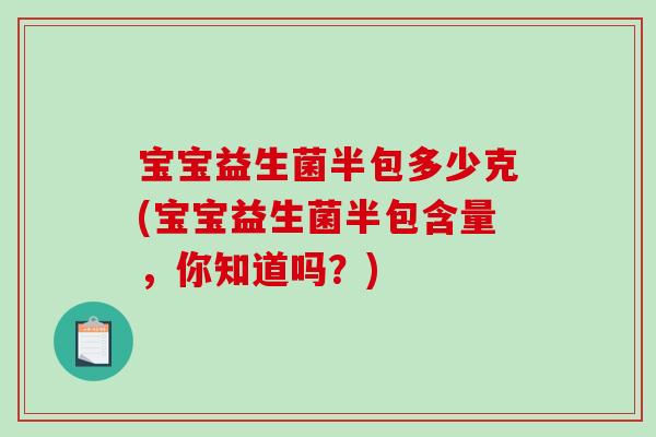 宝宝益生菌半包多少克(宝宝益生菌半包含量，你知道吗？)