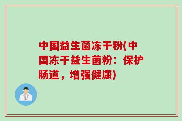 中国益生菌冻干粉(中国冻干益生菌粉：保护肠道，增强健康)