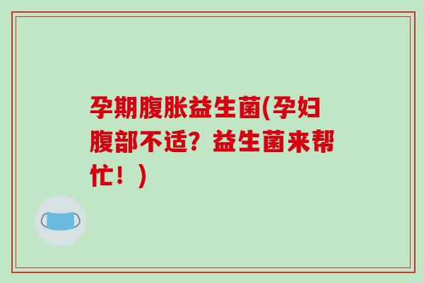 孕期腹胀益生菌(孕妇腹部不适？益生菌来帮忙！)