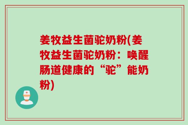 姜牧益生菌驼奶粉(姜牧益生菌驼奶粉：唤醒肠道健康的“驼”能奶粉)