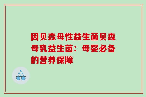 因贝森母性益生菌贝森母乳益生菌：母婴必备的营养保障