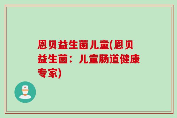 恩贝益生菌儿童(恩贝益生菌：儿童肠道健康专家)