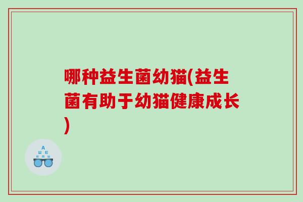 哪种益生菌幼猫(益生菌有助于幼猫健康成长)