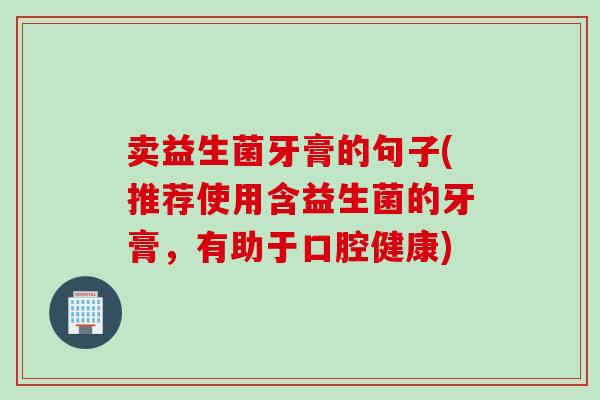 卖益生菌牙膏的句子(推荐使用含益生菌的牙膏，有助于口腔健康)