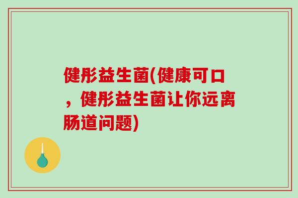健彤益生菌(健康可口，健彤益生菌让你远离肠道问题)
