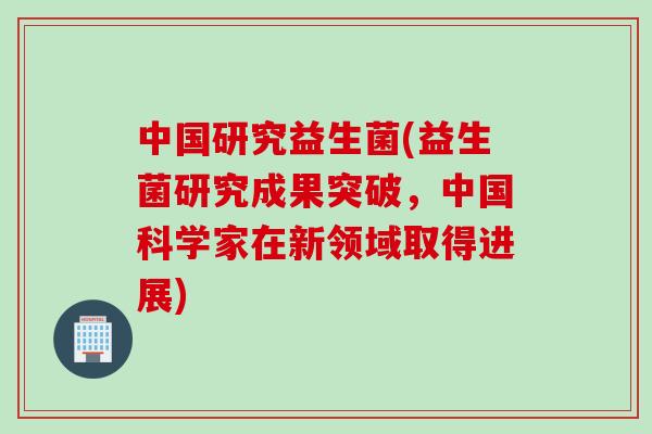 中国研究益生菌(益生菌研究成果突破，中国科学家在新领域取得进展)