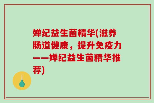 婵纪益生菌精华(滋养肠道健康，提升免疫力——婵纪益生菌精华推荐)