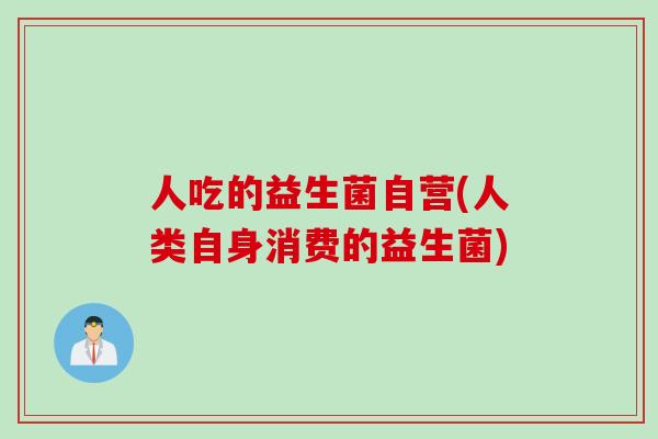 人吃的益生菌自营(人类自身消费的益生菌)